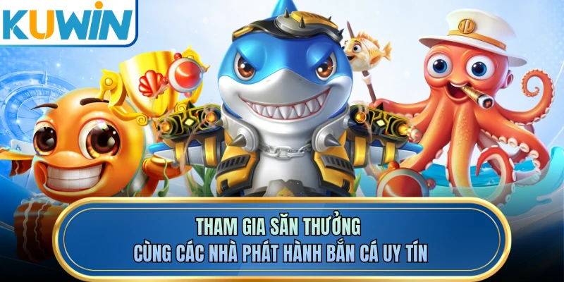 Tham gia săn thưởng cùng các nhà phát hành bắn cá uy tín 